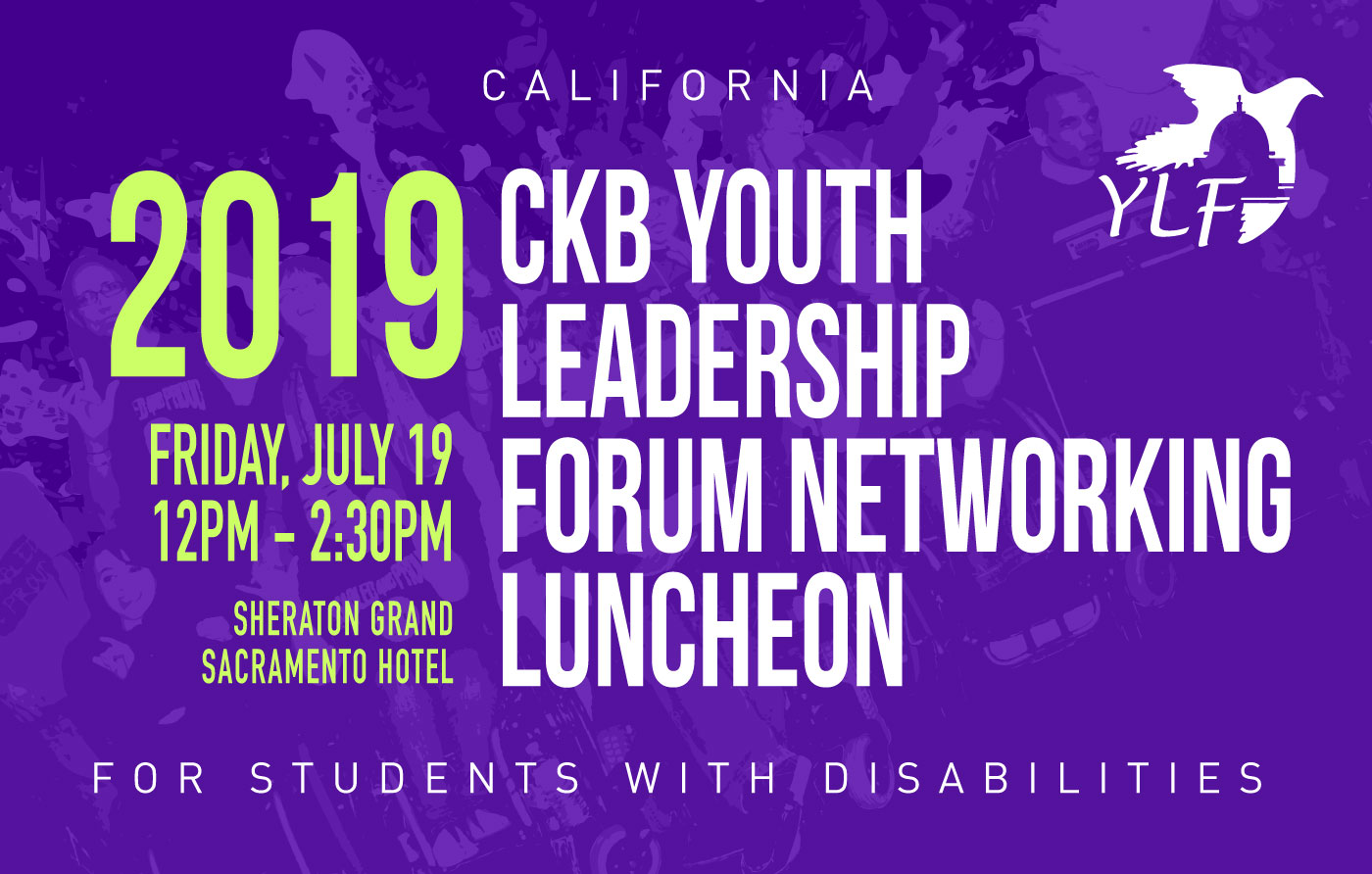 California for Students with Disabilities. 2019 CKB Youth Leadership Forum Networking Luncheon. Friday, July 19. 12pm to 2:30pm. Sheraton Grand Sacramento Hotel.